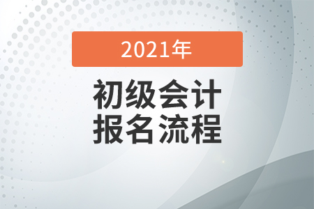 2021年初級(jí)會(huì)計(jì)考試報(bào)名流程是什么,？