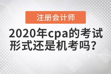 2020年cpa的考試形式還是機(jī)考嗎,？