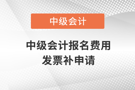 中級(jí)會(huì)計(jì)報(bào)名費(fèi)用發(fā)票補(bǔ)申請(qǐng)？