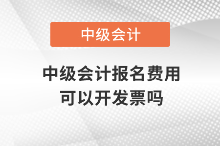 中級會計報名費用可以開發(fā)票嗎,？