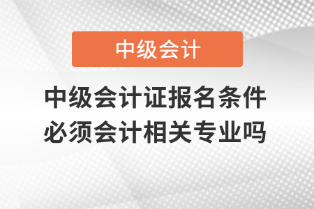 中級(jí)會(huì)計(jì)證報(bào)名條件必須會(huì)計(jì)相關(guān)專業(yè)嗎？