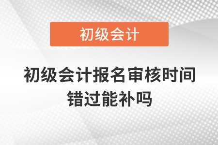 初級會計(jì)報(bào)名審核時間錯過能補(bǔ)嗎,？