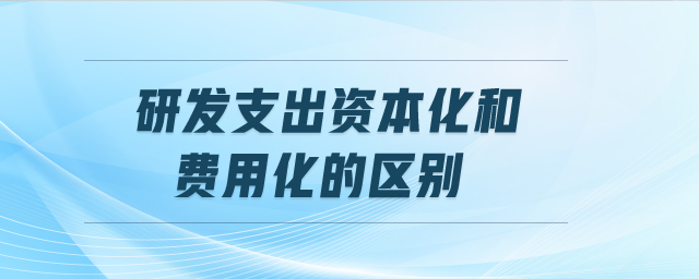 研發(fā)支出資本化和費用化的區(qū)別