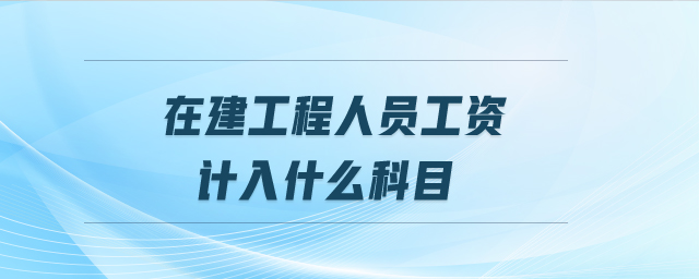 在建工程人員工資計(jì)入什么科目