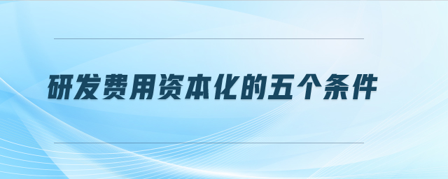 研發(fā)費用資本化的五個條件