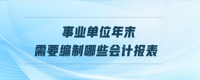 事業(yè)單位年末需要編制哪些會計(jì)報(bào)表