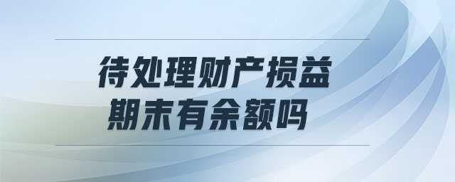 待處理財(cái)產(chǎn)損益期末有余額嗎