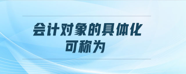 會(huì)計(jì)對(duì)象的具體化可稱為