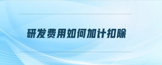 研發(fā)費用如何加計扣除