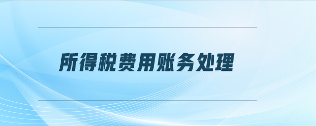 所得稅費(fèi)用賬務(wù)處理