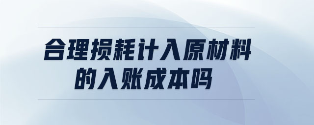 合理損耗計入原材料的入賬成本嗎