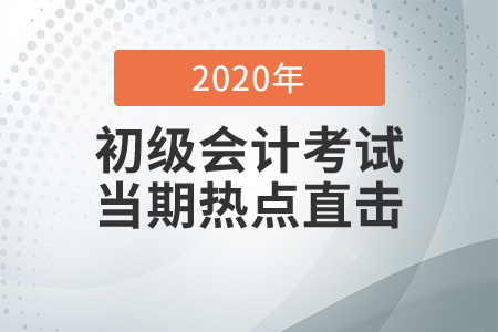 2020年初級(jí)會(huì)計(jì)職稱考試8月29日開(kāi)考,，全程熱點(diǎn)直擊,！