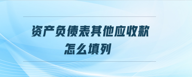 資產(chǎn)負(fù)債表其他應(yīng)收款怎么填列