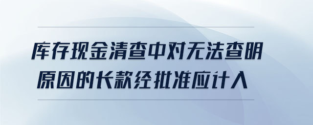 庫(kù)存現(xiàn)金清查中對(duì)無法查明原因的長(zhǎng)款經(jīng)批準(zhǔn)應(yīng)計(jì)入