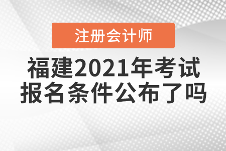 福建2021年注冊(cè)會(huì)計(jì)師考試報(bào)名條件公布了嗎,？