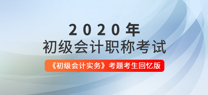 【全】2020年初級會(huì)計(jì)考試《初級會(huì)計(jì)實(shí)務(wù)》考題解析考生回憶版