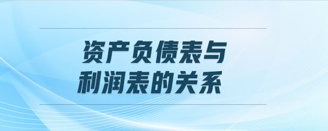 資產(chǎn)負(fù)債表與利潤表的關(guān)系