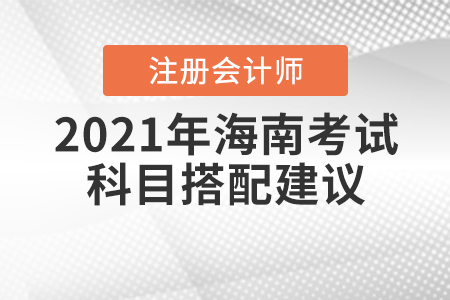 2021年海南注冊(cè)會(huì)計(jì)師考試科目搭配建議速來查收,！