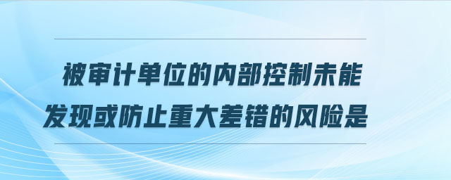 被審計(jì)單位的內(nèi)部控制未能發(fā)現(xiàn)或防止重大差錯(cuò)的風(fēng)險(xiǎn)是