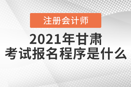 2021年甘肅注冊會計(jì)師考試報(bào)名程序是什么,？