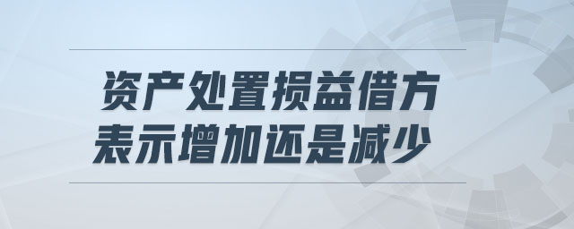 資產(chǎn)處置損益借方表示增加還是減少