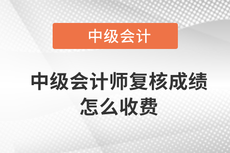 中級會計師復(fù)核成績怎么收費？