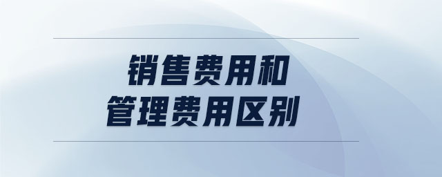 銷售費用和管理費用區(qū)別