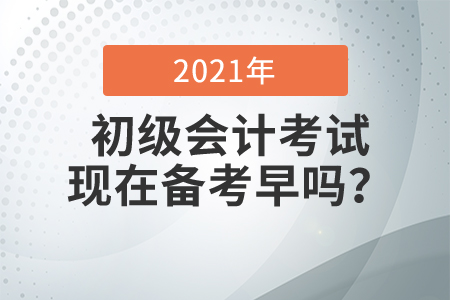 2021初級會計考試現(xiàn)在備考早嗎,？