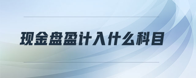 現(xiàn)金盤盈計(jì)入什么科目