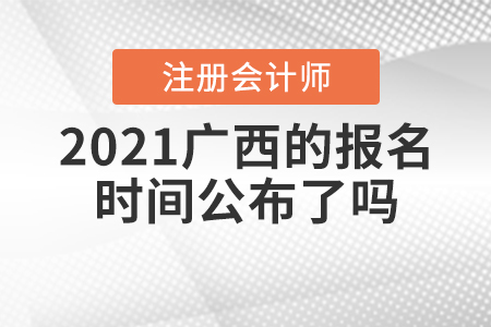 2021廣西注冊(cè)會(huì)計(jì)師的報(bào)名時(shí)間公布了嗎,？