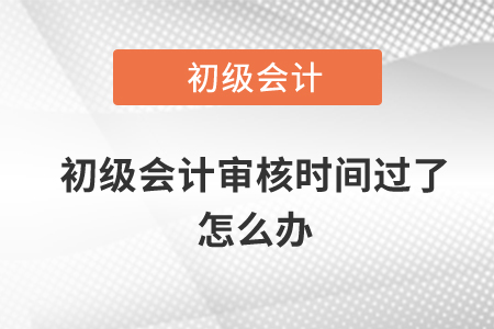 初級會計審核時間過了怎么辦,？