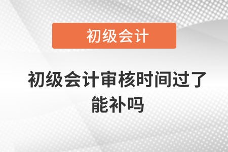 初級會計審核時間過了能補嗎