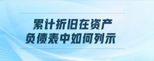 累計(jì)折舊在資產(chǎn)負(fù)債表中如何列示