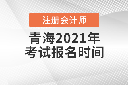 青海2021年注冊會計(jì)師考試報(bào)名時(shí)間是什么時(shí)候,？
