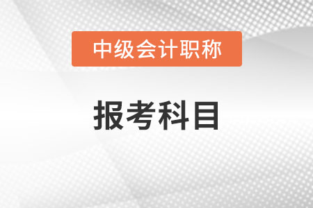 中級會計師報考科目有哪些