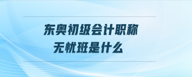 東奧初級會計職稱無憂班是什么