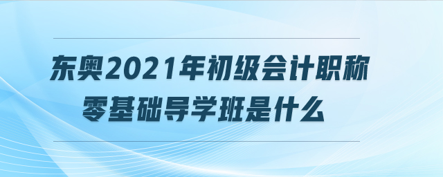 東奧2021年初級(jí)會(huì)計(jì)職稱零基礎(chǔ)導(dǎo)學(xué)班是什么