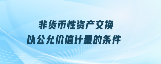 非貨幣性資產(chǎn)交換以公允價(jià)值計(jì)量的條件