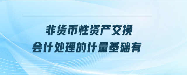 非貨幣性資產(chǎn)交換會(huì)計(jì)處理的計(jì)量基礎(chǔ)有