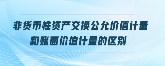 非貨幣性資產(chǎn)交換公允價(jià)值計(jì)量和賬面價(jià)值計(jì)量的區(qū)別