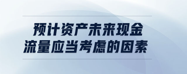 預(yù)計資產(chǎn)未來現(xiàn)金流量應(yīng)當(dāng)考慮的因素