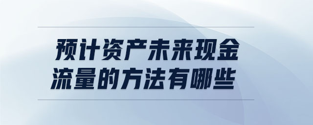 預(yù)計(jì)資產(chǎn)未來(lái)現(xiàn)金流量的方法有哪些