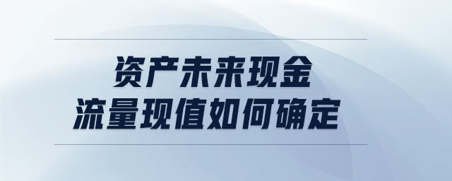 資產(chǎn)未來現(xiàn)金流量現(xiàn)值如何確定