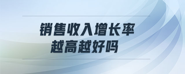 銷(xiāo)售收入增長(zhǎng)率越高越好嗎