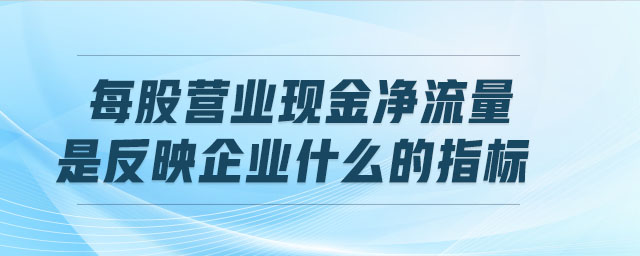 每股營(yíng)業(yè)現(xiàn)金凈流量是反映企業(yè)什么的指標(biāo)