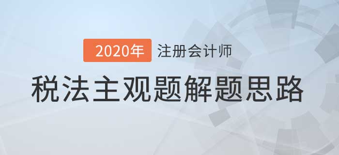 2020年注會(huì)稅法主觀題解題思路,，看完考試不迷路！