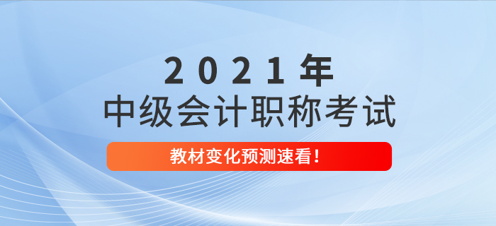 2021年中級(jí)會(huì)計(jì)職稱考試教材變化預(yù)測(cè)已出爐,！考生速看！