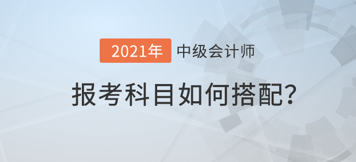 2021年中級會計考試科目如何搭配才合理,？速來查看,！