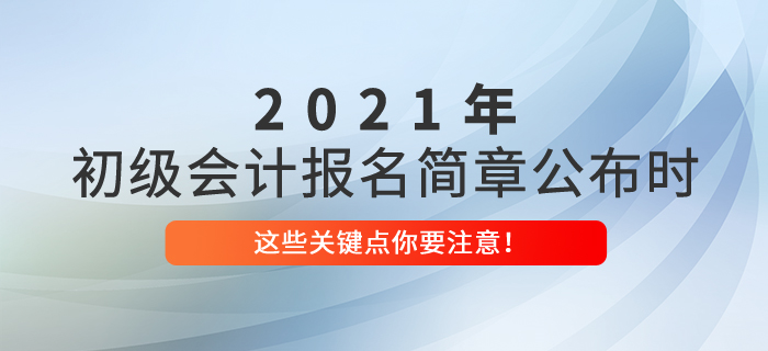 2021年初級會(huì)計(jì)報(bào)名簡章公布時(shí)，這些關(guān)鍵點(diǎn)你要注意,！