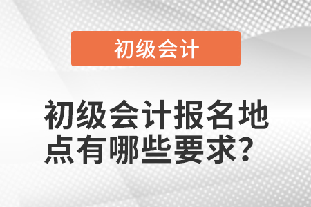 初級(jí)會(huì)計(jì)報(bào)名地點(diǎn)有哪些要求？